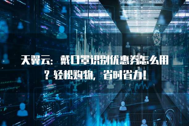 天翼云:戴口罩识别优惠券怎么用?轻松购物,省时省力!