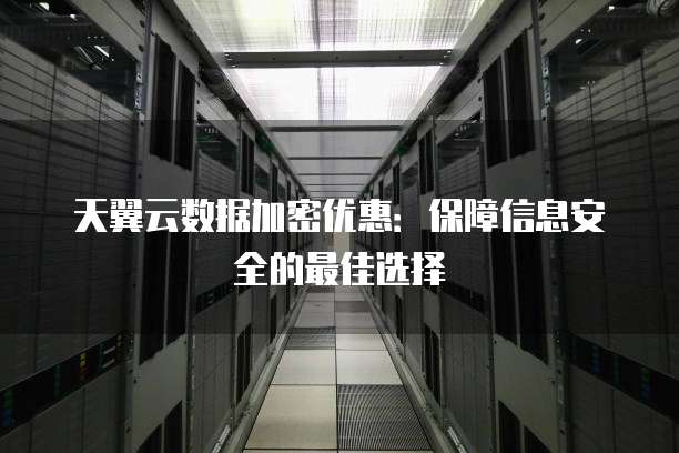 天翼云数据加密优惠:保障信息安全的最佳选择