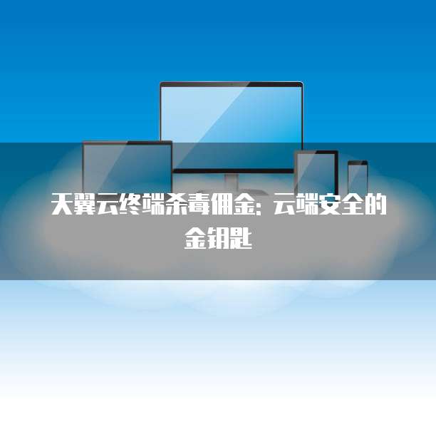 天翼云终端杀毒佣金: 云端安全的金钥匙
