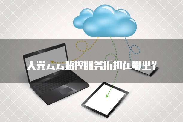 天翼云云监控服务折扣在哪里?