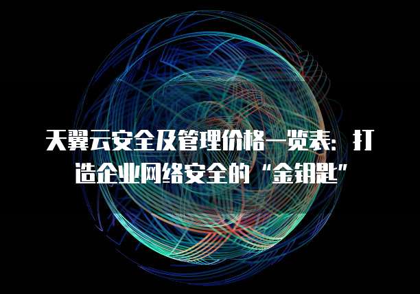 天翼云安全及管理价格一览表:打造企业网络安全的“金钥匙”