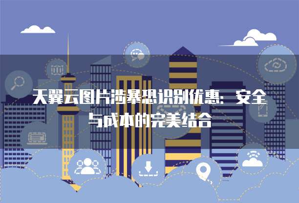 天翼云图片涉暴恐识别优惠:安全与成本的完美结合