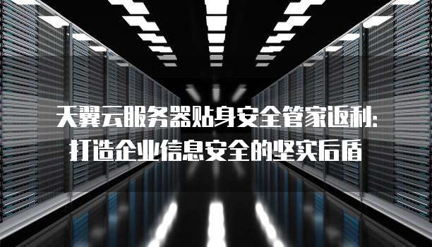 天翼云服务器贴身安全管家返利:打造企业信息安全的坚实后盾