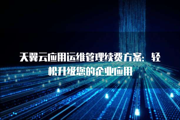 天翼云应用运维管理续费方案:轻松升级您的企业应用