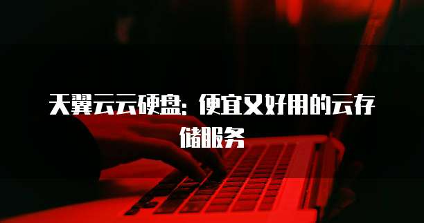 天翼云云硬盘: 便宜又好用的云存储服务
