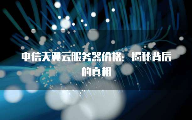 电信天翼云服务器价格:揭秘背后的真相