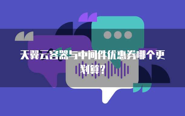 天翼云容器与中间件优惠券哪个更划算?