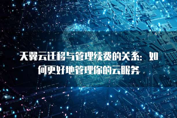 天翼云迁移与管理续费的关系:如何更好地管理你的云服务