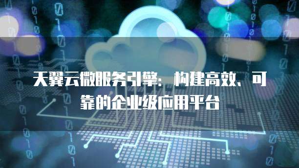 天翼云微服务引擎:构建高效、可靠的企业级应用平台