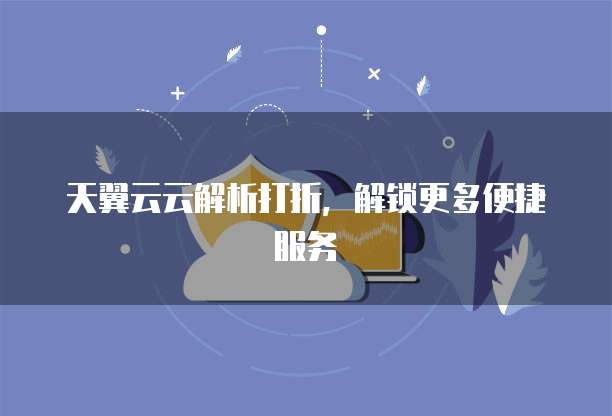 天翼云云解析打折,解锁更多便捷服务
