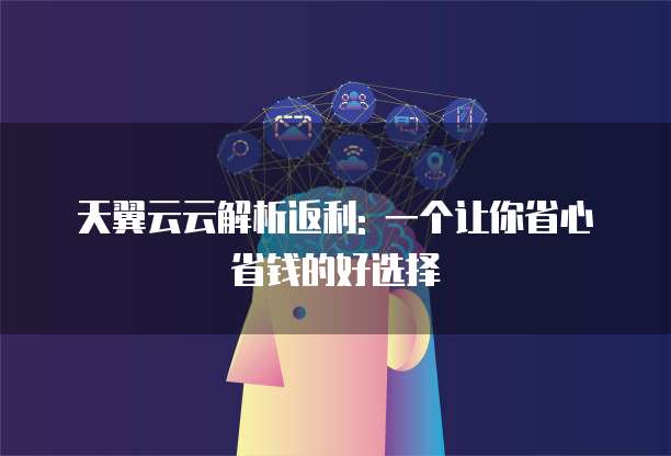 天翼云云解析返利: 一个让你省心省钱的好选择