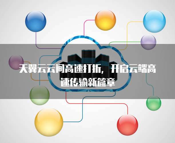 天翼云云间高速打折，开启云端高速传输新篇章