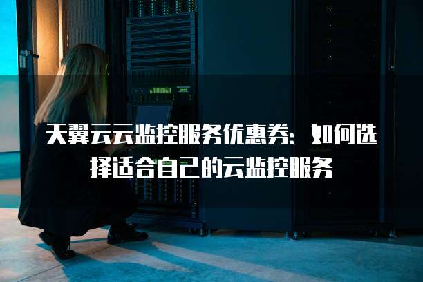天翼云云监控服务优惠券：如何选择适合自己的云监控服务