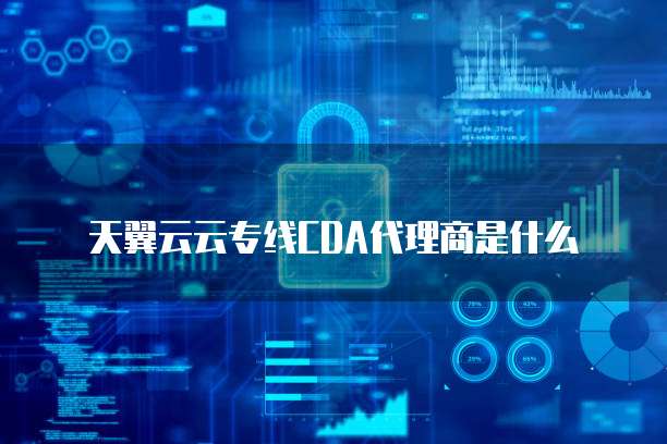 天翼云云专线CDA代理商是什么