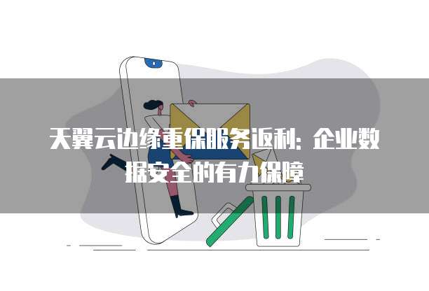 天翼云边缘重保服务返利: 企业数据安全的有力保障
