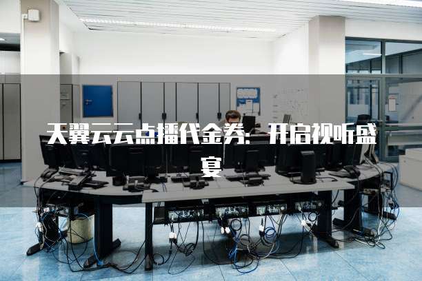 天翼云云点播代金券:开启视听盛宴