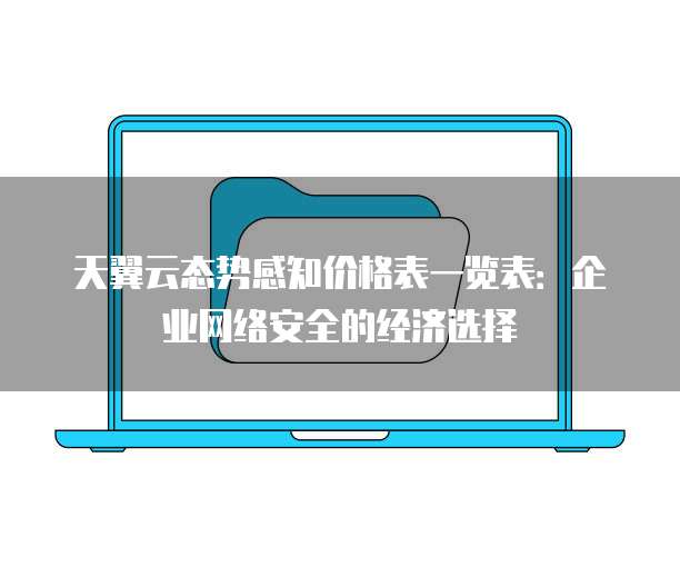 天翼云态势感知价格表一览表:企业网络安全的经济选择