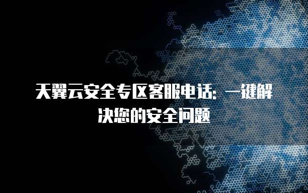天翼云安全专区客服电话: 一键解决您的安全问题