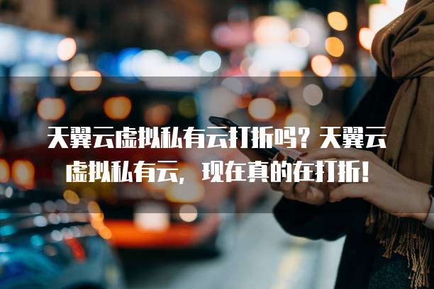 天翼云虚拟私有云打折吗?天翼云虚拟私有云,现在真的在打折!
