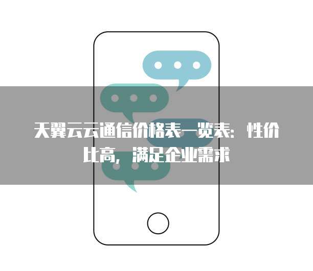 天翼云云通信价格表一览表:性价比高,满足企业需求