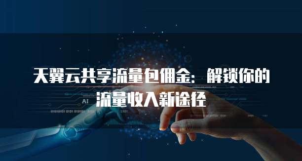 天翼云共享流量包佣金：解锁你的流量收入新途径