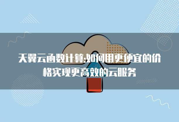 天翼云函数计算:如何用更便宜的价格实现更高效的云服务