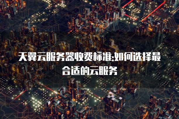 天翼云服务器收费标准:如何选择最合适的云服务