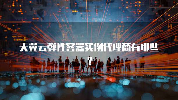 天翼云弹性容器实例代理商有哪些?
