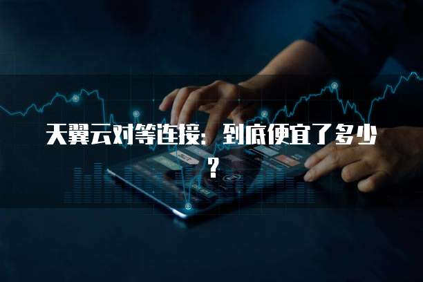 天翼云对等连接：到底便宜了多少？