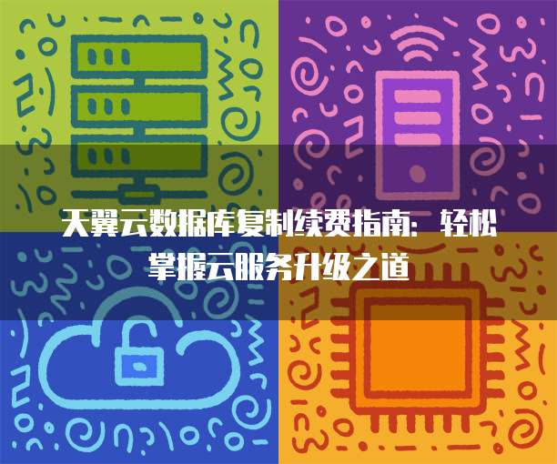 天翼云数据库复制续费指南:轻松掌握云服务升级之道