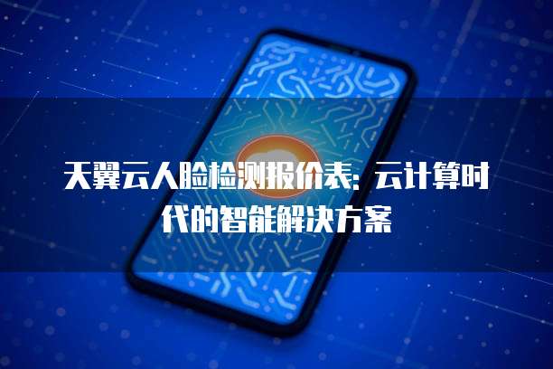 天翼云人脸检测报价表: 云计算时代的智能解决方案