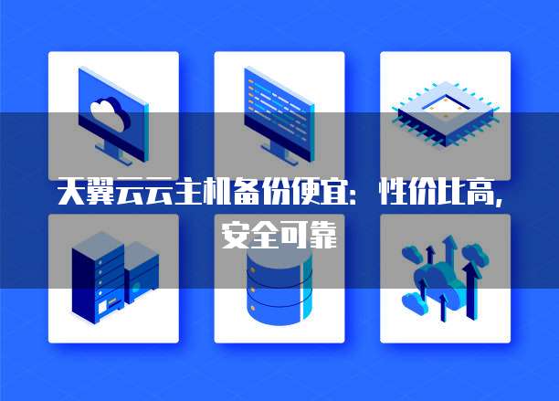 天翼云云主机备份便宜:性价比高,安全可靠