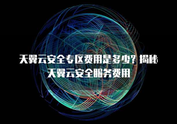 天翼云安全专区费用是多少?揭秘天翼云安全服务费用
