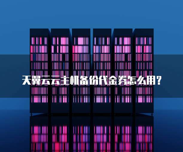 天翼云云主机备份代金券怎么用？