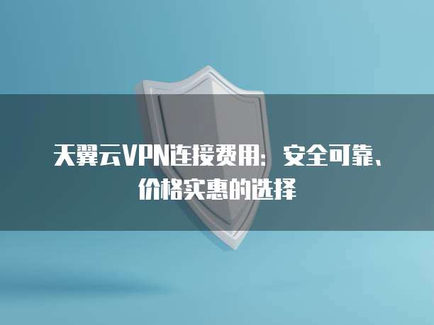 天翼云VPN连接费用：安全可靠、价格实惠的选择