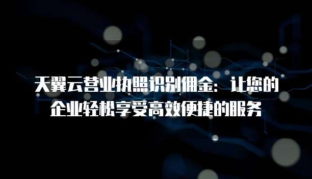 天翼云营业执照识别佣金:让您的企业轻松享受高效便捷的服务