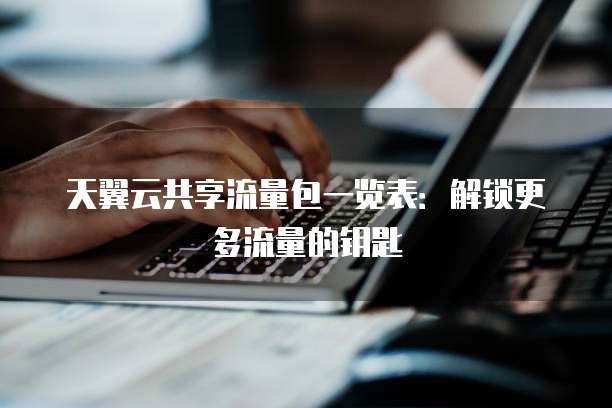 天翼云共享流量包一览表:解锁更多流量的钥匙
