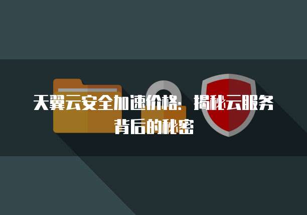 天翼云安全加速价格:揭秘云服务背后的秘密
