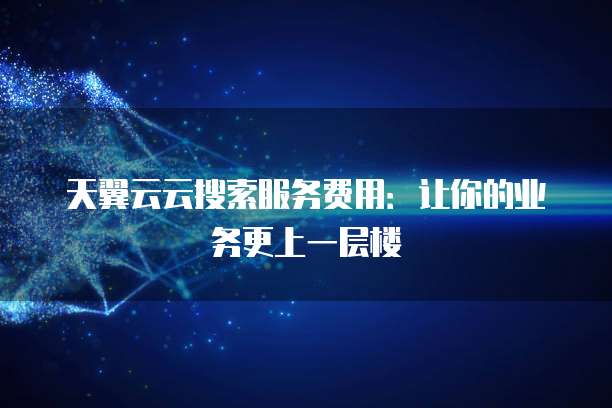 天翼云云搜索服务费用:让你的业务更上一层楼
