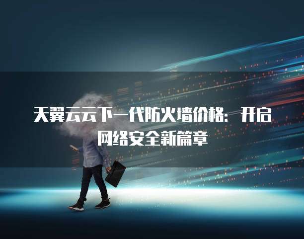 天翼云云下一代防火墙价格:开启网络安全新篇章