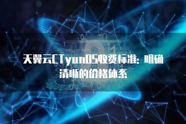 天翼云CTyunOS收费标准: 明确清晰的价格体系