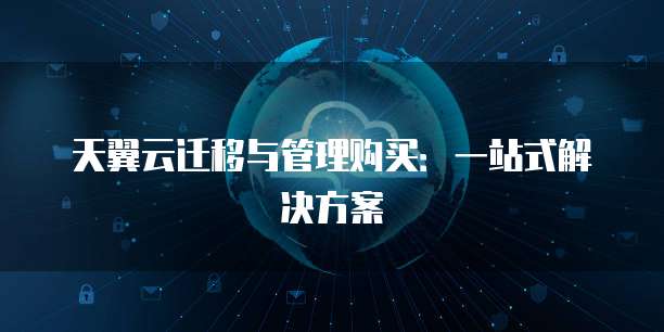 天翼云迁移与管理购买:一站式解决方案
