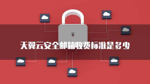 天翼云安全邮箱收费标准是多少