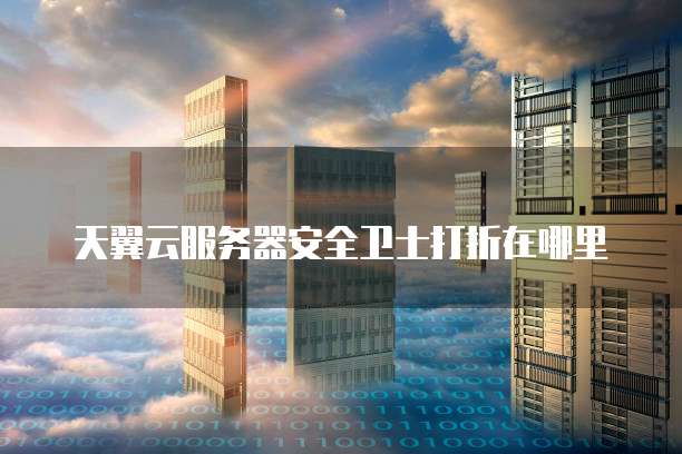 天翼云服务器安全卫士打折在哪里