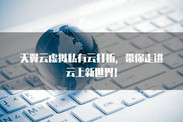 天翼云虚拟私有云打折,带你走进云上新世界!