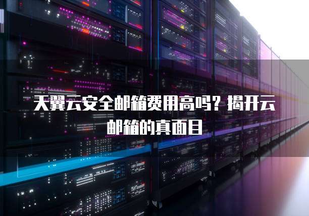 天翼云安全邮箱费用高吗？揭开云邮箱的真面目