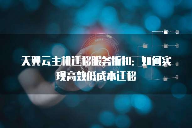 天翼云主机迁移服务折扣:如何实现高效低成本迁移