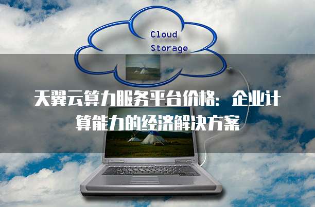 天翼云算力服务平台价格：企业计算能力的经济解决方案
