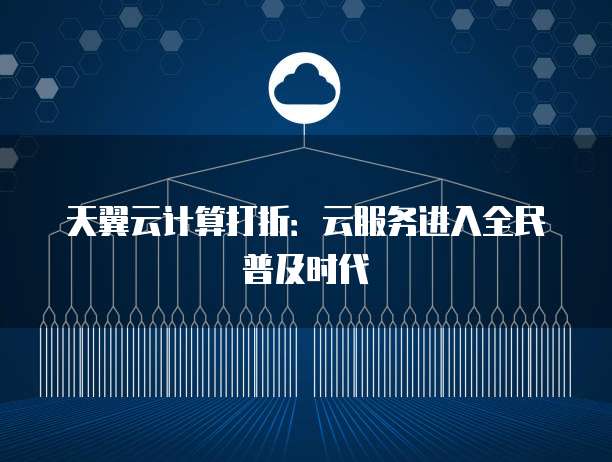 天翼云计算打折:云服务进入全民普及时代
