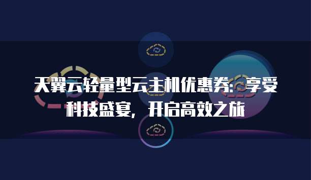 天翼云轻量型云主机优惠券：享受科技盛宴，开启高效之旅